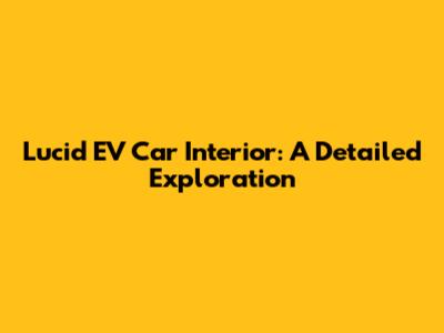 Lucid EV Car Interior: A Detailed Exploration
