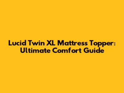 Lucid Twin XL Mattress Topper: Ultimate Comfort Guide
