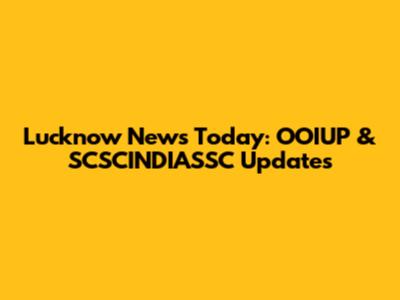 Lucknow News Today: OOIUP & SCSCINDIASSC Updates