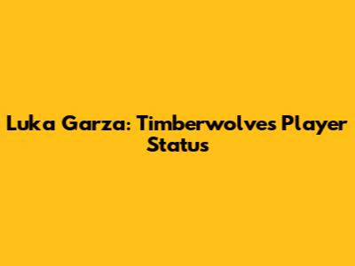 Luka Garza: Timberwolves Player Status