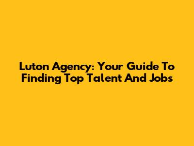 Luton Agency: Your Guide To Finding Top Talent And Jobs