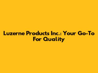 Luzerne Products Inc.: Your Go-To For Quality