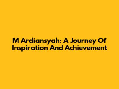 M Ardiansyah: A Journey Of Inspiration And Achievement