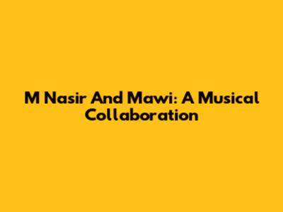 M Nasir And Mawi: A Musical Collaboration