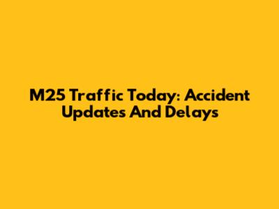 M25 Traffic Today: Accident Updates And Delays
