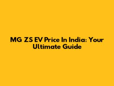 MG ZS EV Price In India: Your Ultimate Guide