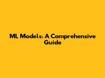 ML Models: A Comprehensive Guide
