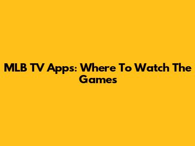 MLB TV Apps: Where To Watch The Games