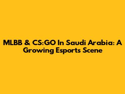 MLBB & CS:GO In Saudi Arabia: A Growing Esports Scene