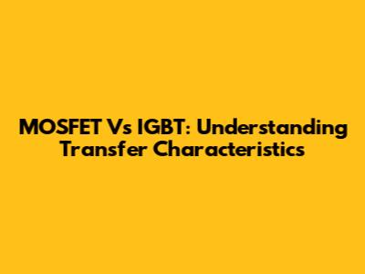 MOSFET Vs IGBT: Understanding Transfer Characteristics