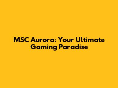 MSC Aurora: Your Ultimate Gaming Paradise