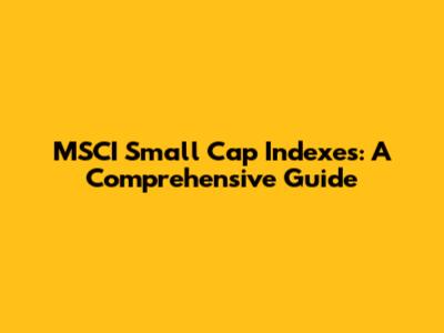 MSCI Small Cap Indexes: A Comprehensive Guide