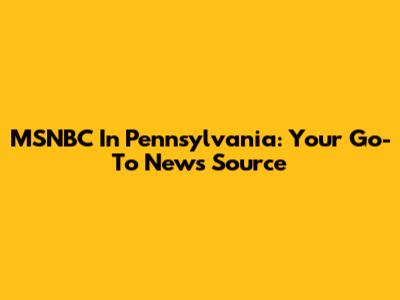 MSNBC In Pennsylvania: Your Go-To News Source