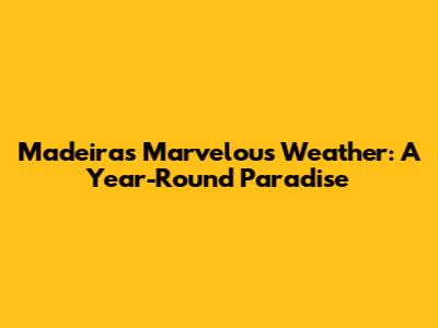 Madeira's Marvelous Weather: A Year-Round Paradise