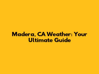 Madera, CA Weather: Your Ultimate Guide