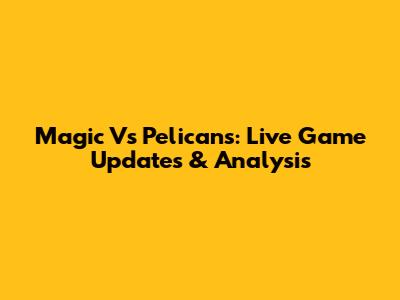 Magic Vs Pelicans: Live Game Updates & Analysis