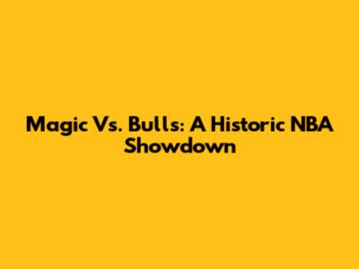 Magic Vs. Bulls: A Historic NBA Showdown