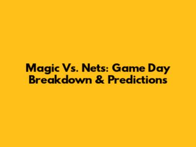 Magic Vs. Nets: Game Day Breakdown & Predictions