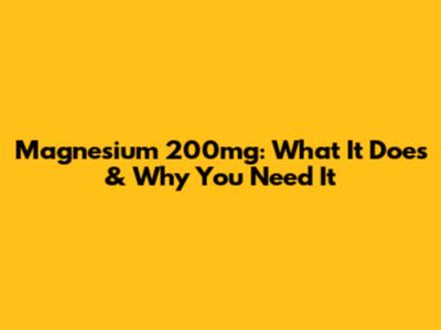Magnesium 200mg: What It Does & Why You Need It