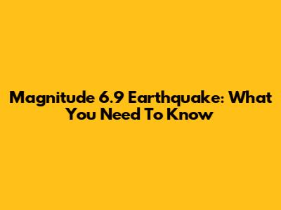 Magnitude 6.9 Earthquake: What You Need To Know