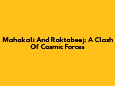 Mahakali And Raktabeej: A Clash Of Cosmic Forces
