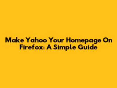 Make Yahoo Your Homepage On Firefox: A Simple Guide