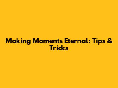 Making Moments Eternal: Tips & Tricks