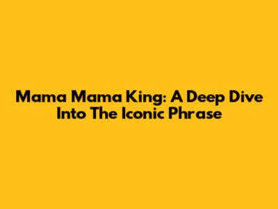 Mama Mama King: A Deep Dive Into The Iconic Phrase