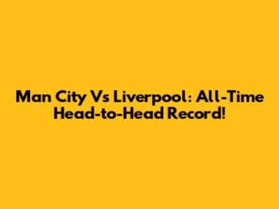 Man City Vs Liverpool: All-Time Head-to-Head Record!