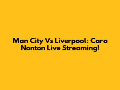Man City Vs Liverpool: Cara Nonton Live Streaming!
