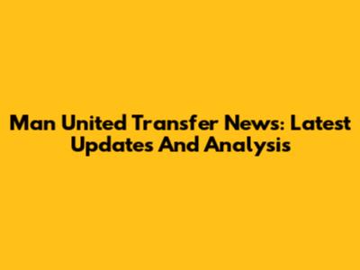 Man United Transfer News: Latest Updates And Analysis
