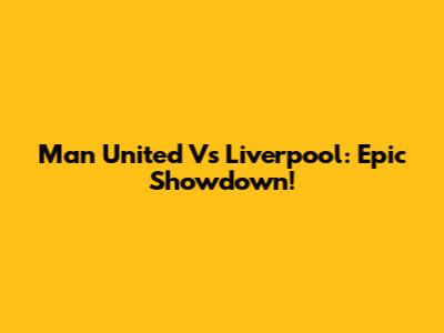 Man United Vs Liverpool: Epic Showdown!