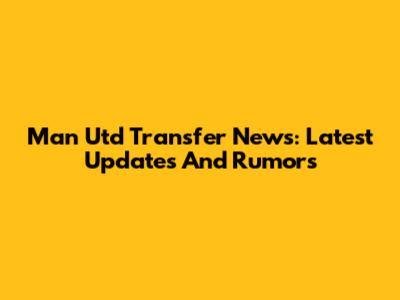 Man Utd Transfer News: Latest Updates And Rumors