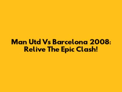 Man Utd Vs Barcelona 2008: Relive The Epic Clash!