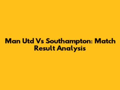 Man Utd Vs Southampton: Match Result Analysis