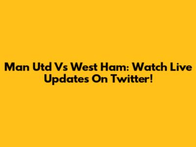 Man Utd Vs West Ham: Watch Live Updates On Twitter!