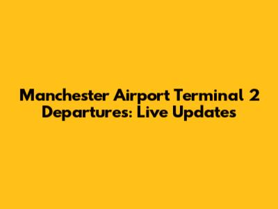 Manchester Airport Terminal 2 Departures: Live Updates