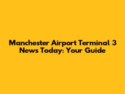 Manchester Airport Terminal 3 News Today: Your Guide