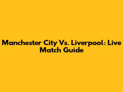 Manchester City Vs. Liverpool: Live Match Guide