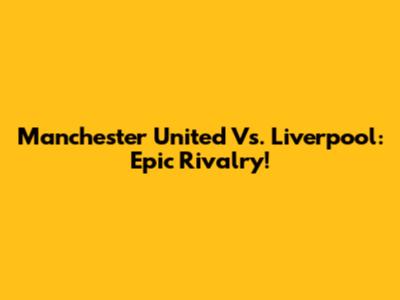 Manchester United Vs. Liverpool: Epic Rivalry!