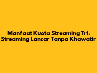 Manfaat Kuota Streaming Tri: Streaming Lancar Tanpa Khawatir
