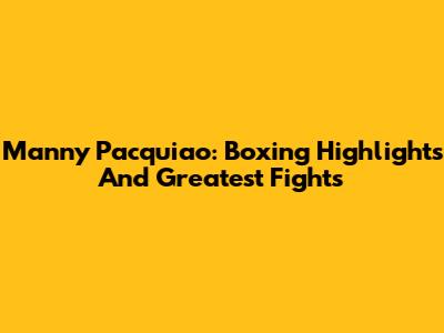 Manny Pacquiao: Boxing Highlights And Greatest Fights