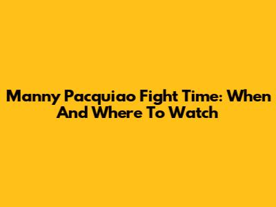 Manny Pacquiao Fight Time: When And Where To Watch