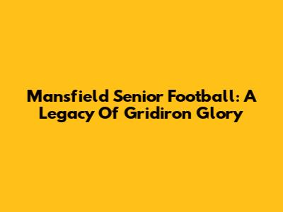 Mansfield Senior Football: A Legacy Of Gridiron Glory