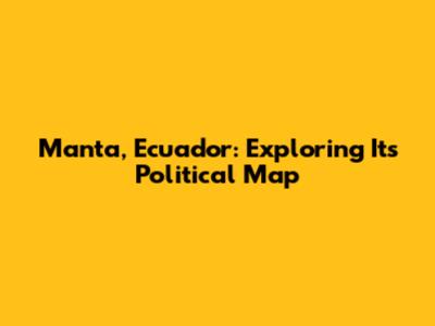 Manta, Ecuador: Exploring Its Political Map