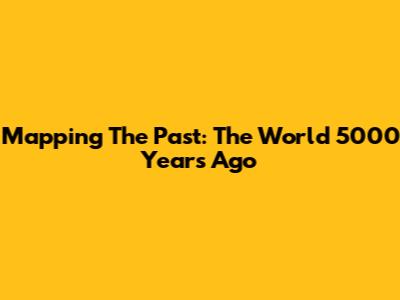 Mapping The Past: The World 5000 Years Ago