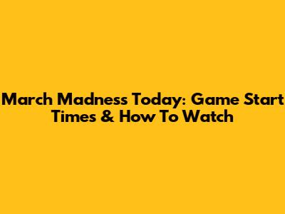 March Madness Today: Game Start Times & How To Watch