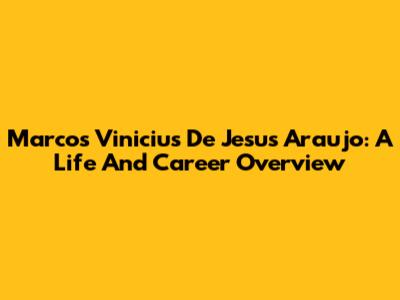 Marcos Vinicius De Jesus Araujo: A Life And Career Overview