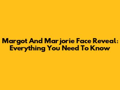 Margot And Marjorie Face Reveal: Everything You Need To Know