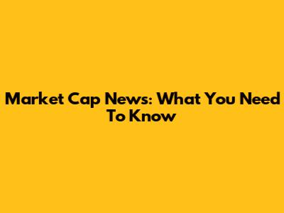 Market Cap News: What You Need To Know